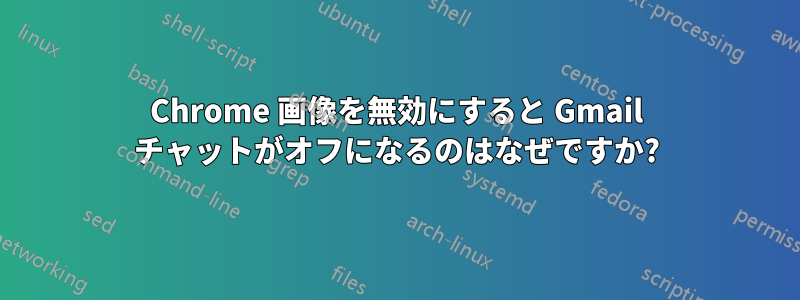 Chrome 画像を無効にすると Gmail チャットがオフになるのはなぜですか?