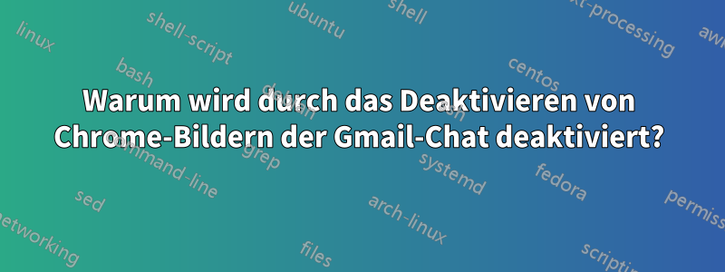 Warum wird durch das Deaktivieren von Chrome-Bildern der Gmail-Chat deaktiviert?