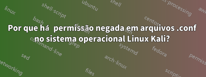 Por que há permissão negada em arquivos .conf no sistema operacional Linux Kali?