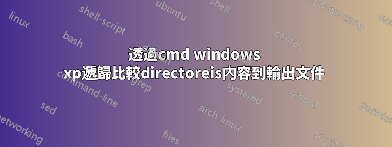 透過cmd windows xp遞歸比較directoreis內容到輸出文件