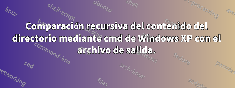 Comparación recursiva del contenido del directorio mediante cmd de Windows XP con el archivo de salida.