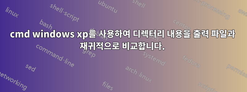 cmd windows xp를 사용하여 디렉터리 내용을 출력 파일과 재귀적으로 비교합니다.