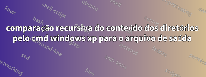 comparação recursiva do conteúdo dos diretórios pelo cmd windows xp para o arquivo de saída