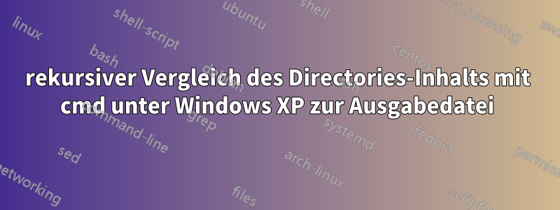 rekursiver Vergleich des Directories-Inhalts mit cmd unter Windows XP zur Ausgabedatei