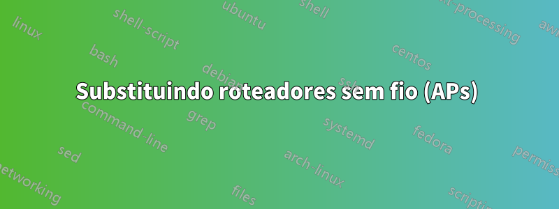 Substituindo roteadores sem fio (APs)