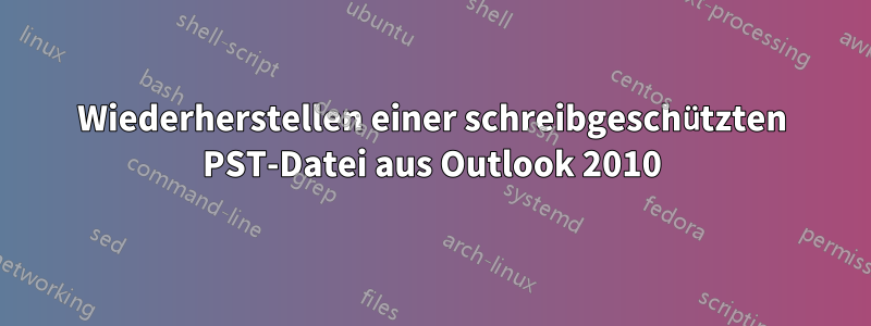 Wiederherstellen einer schreibgeschützten PST-Datei aus Outlook 2010