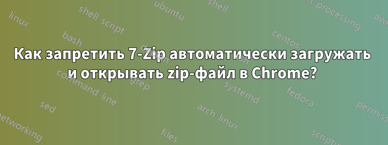 Как запретить 7-Zip автоматически загружать и открывать zip-файл в Chrome?