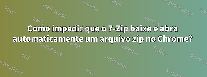 Como impedir que o 7-Zip baixe e abra automaticamente um arquivo zip no Chrome?