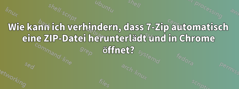 Wie kann ich verhindern, dass 7-Zip automatisch eine ZIP-Datei herunterlädt und in Chrome öffnet?