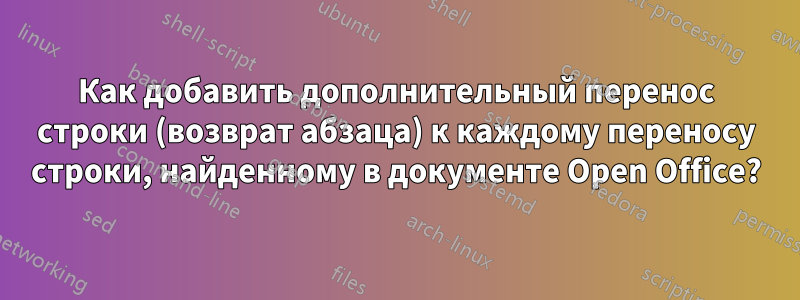 Как добавить дополнительный перенос строки (возврат абзаца) к каждому переносу строки, найденному в документе Open Office?