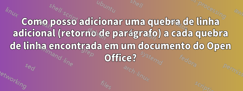 Como posso adicionar uma quebra de linha adicional (retorno de parágrafo) a cada quebra de linha encontrada em um documento do Open Office?