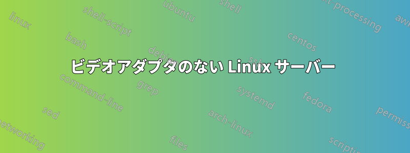 ビデオアダプタのない Linux サーバー