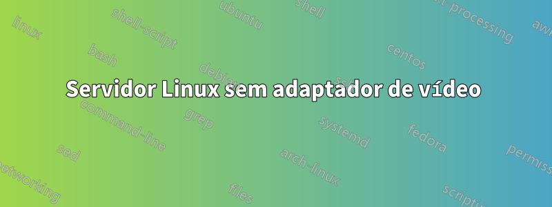 Servidor Linux sem adaptador de vídeo