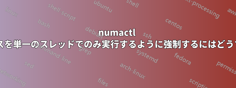 numactl を使用してプロセスを単一のスレッドでのみ実行するように強制するにはどうすればよいですか?