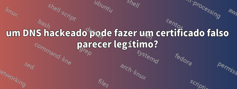 um DNS hackeado pode fazer um certificado falso parecer legítimo?