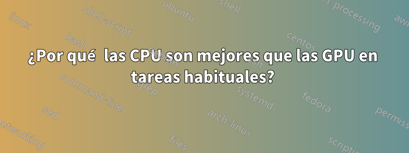 ¿Por qué las CPU son mejores que las GPU en tareas habituales?