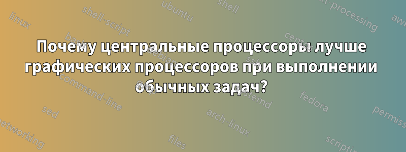 Почему центральные процессоры лучше графических процессоров при выполнении обычных задач?