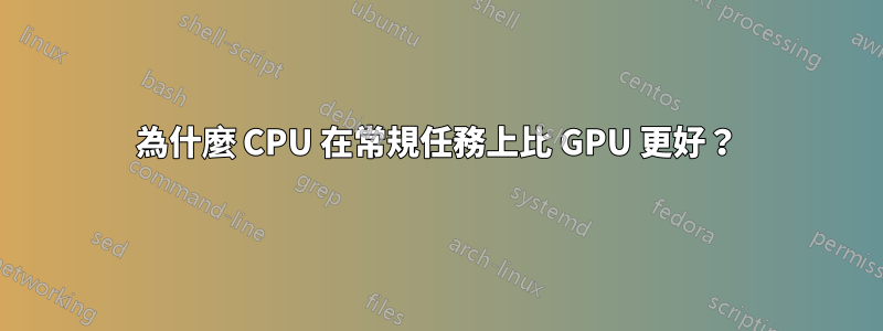 為什麼 CPU 在常規任務上比 GPU 更好？