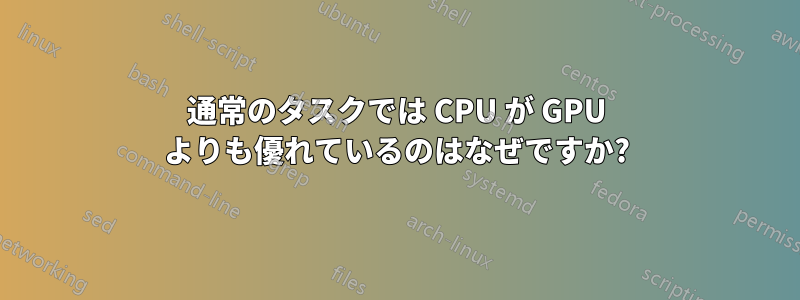 通常のタスクでは CPU が GPU よりも優れているのはなぜですか?