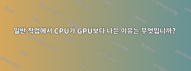 일반 작업에서 CPU가 GPU보다 나은 이유는 무엇입니까?