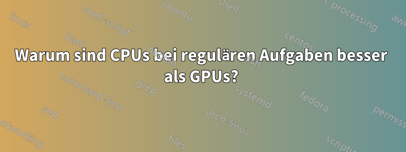 Warum sind CPUs bei regulären Aufgaben besser als GPUs?