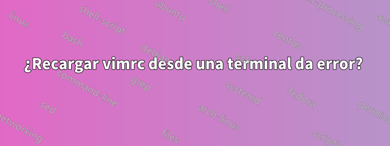 ¿Recargar vimrc desde una terminal da error?