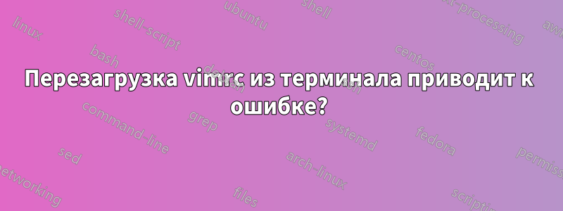 Перезагрузка vimrc из терминала приводит к ошибке?