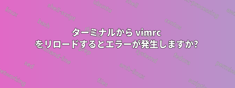 ターミナルから vimrc をリロードするとエラーが発生しますか?