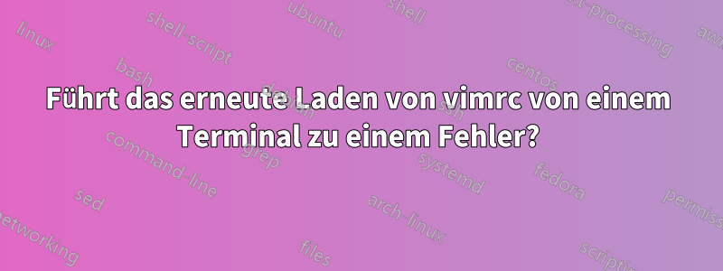 Führt das erneute Laden von vimrc von einem Terminal zu einem Fehler?