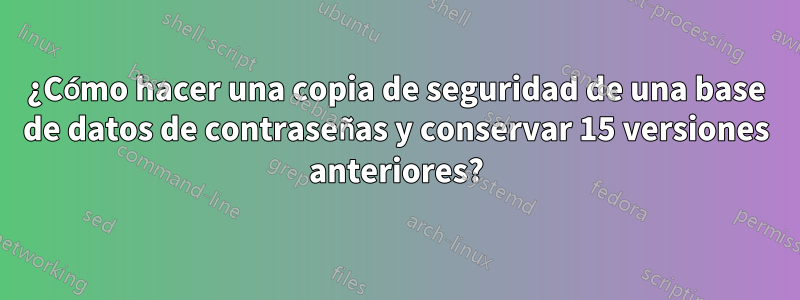 ¿Cómo hacer una copia de seguridad de una base de datos de contraseñas y conservar 15 versiones anteriores?