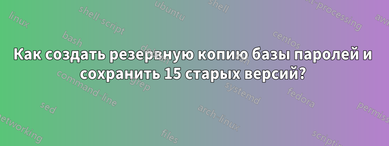 Как создать резервную копию базы паролей и сохранить 15 старых версий?