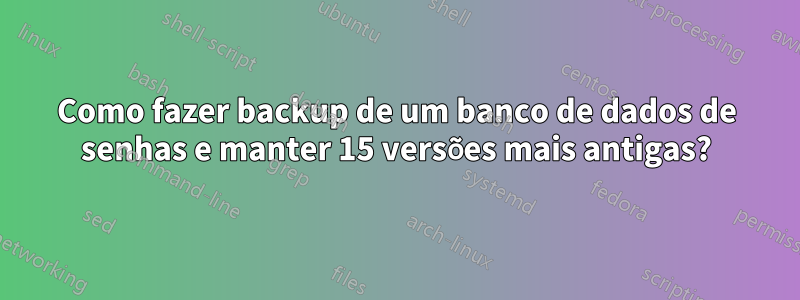 Como fazer backup de um banco de dados de senhas e manter 15 versões mais antigas?