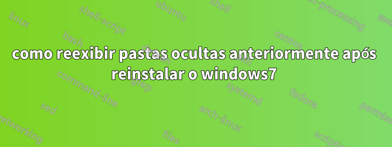 como reexibir pastas ocultas anteriormente após reinstalar o windows7