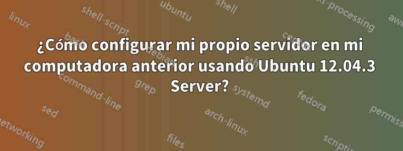 ¿Cómo configurar mi propio servidor en mi computadora anterior usando Ubuntu 12.04.3 Server?