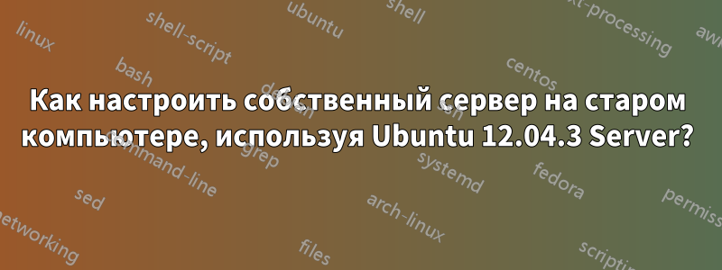 Как настроить собственный сервер на старом компьютере, используя Ubuntu 12.04.3 Server?