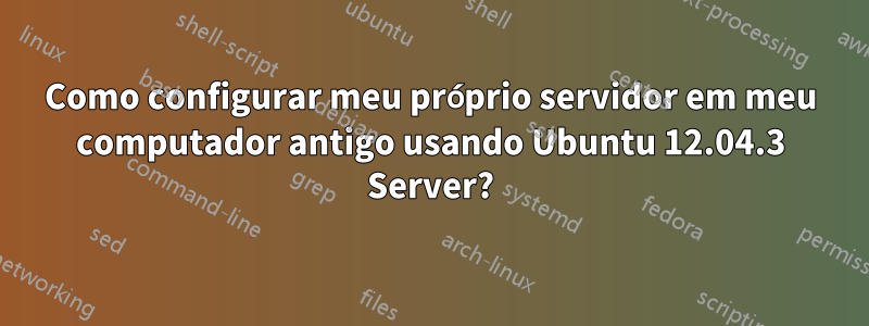 Como configurar meu próprio servidor em meu computador antigo usando Ubuntu 12.04.3 Server?