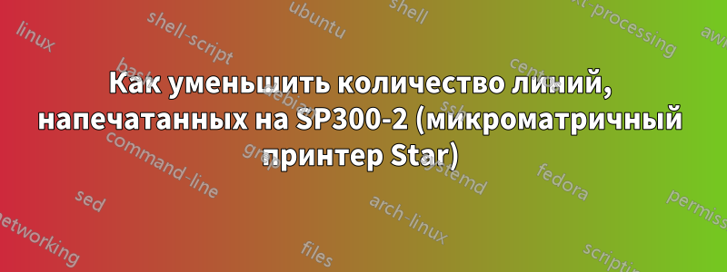 Как уменьшить количество линий, напечатанных на SP300-2 (микроматричный принтер Star)