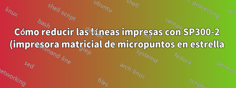 Cómo reducir las líneas impresas con SP300-2 (impresora matricial de micropuntos en estrella)