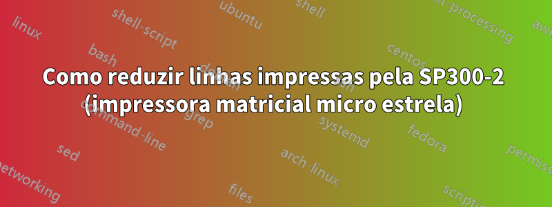 Como reduzir linhas impressas pela SP300-2 (impressora matricial micro estrela)