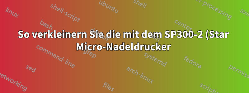 So verkleinern Sie die mit dem SP300-2 (Star Micro-Nadeldrucker) gedruckten Zeilen