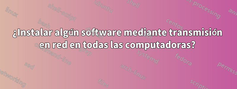 ¿Instalar algún software mediante transmisión en red en todas las computadoras?