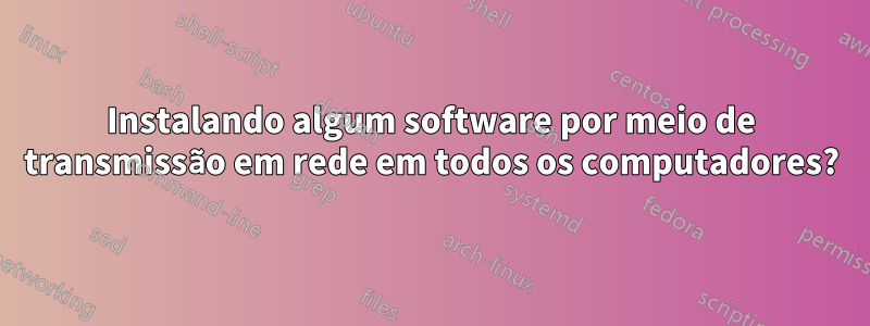 Instalando algum software por meio de transmissão em rede em todos os computadores?