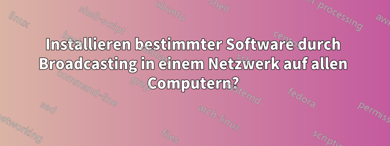 Installieren bestimmter Software durch Broadcasting in einem Netzwerk auf allen Computern?