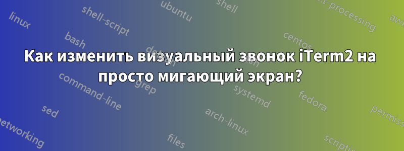 Как изменить визуальный звонок iTerm2 на просто мигающий экран?