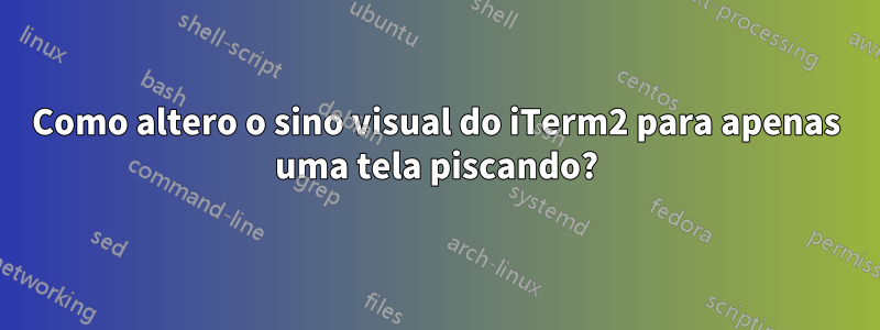 Como altero o sino visual do iTerm2 para apenas uma tela piscando?