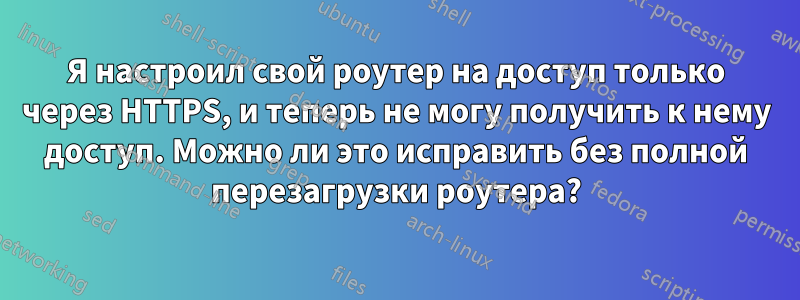 Я настроил свой роутер на доступ только через HTTPS, и теперь не могу получить к нему доступ. Можно ли это исправить без полной перезагрузки роутера?