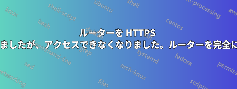 ルーターを HTTPS 経由のアクセスのみを許可するように設定しましたが、アクセスできなくなりました。ルーターを完全にリセットせずにこの問題を解決できますか?