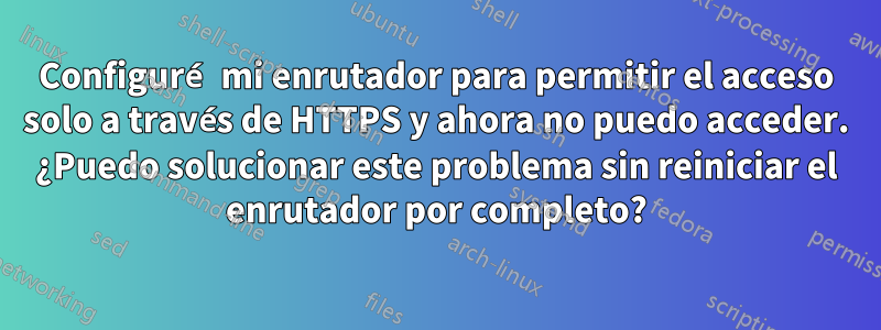 Configuré mi enrutador para permitir el acceso solo a través de HTTPS y ahora no puedo acceder. ¿Puedo solucionar este problema sin reiniciar el enrutador por completo?