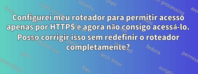 Configurei meu roteador para permitir acesso apenas por HTTPS e agora não consigo acessá-lo. Posso corrigir isso sem redefinir o roteador completamente?