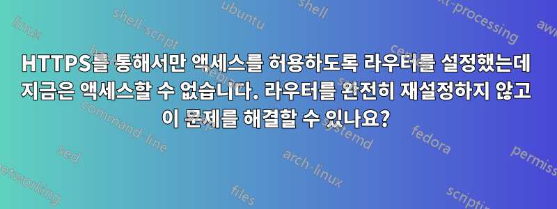 HTTPS를 통해서만 액세스를 허용하도록 라우터를 설정했는데 지금은 액세스할 수 없습니다. 라우터를 완전히 재설정하지 않고 이 문제를 해결할 수 있나요?